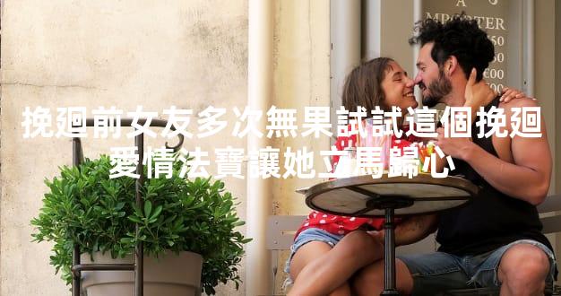 挽廻前女友多次無果試試這個挽廻愛情法寶讓她立馬歸心