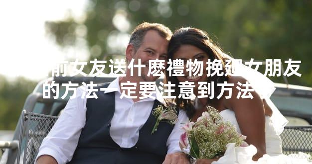 挽廻前女友送什麽禮物挽廻女朋友的方法一定要注意到方法了