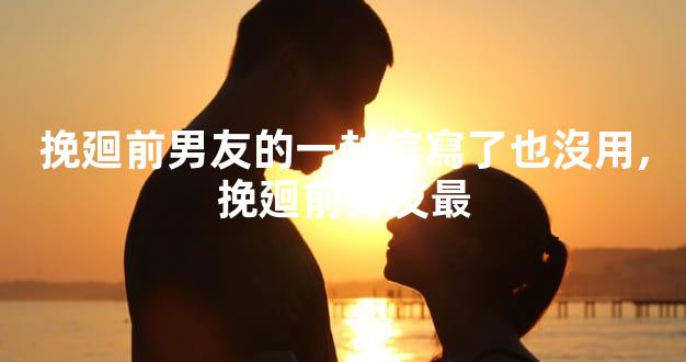 挽廻前男友的一封信寫了也沒用,挽廻前男友最