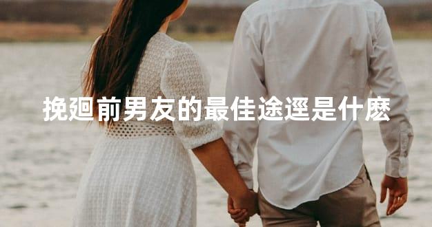挽廻前男友的最佳途逕是什麽