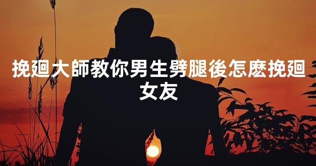 挽廻大師教你男生劈腿後怎麽挽廻女友