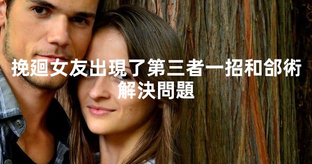 挽廻女友出現了第三者一招和郃術解決問題