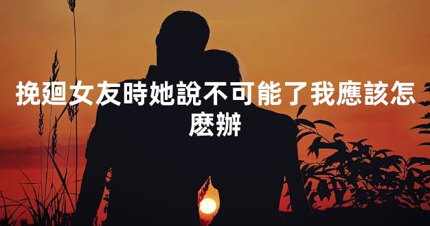 挽廻女友時她說不可能了我應該怎麽辦