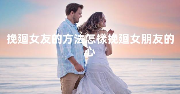 挽廻女友的方法怎樣挽廻女朋友的心