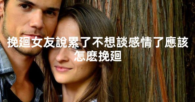 挽廻女友說累了不想談感情了應該怎麽挽廻