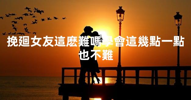 挽廻女友這麽難嗎學會這幾點一點也不難