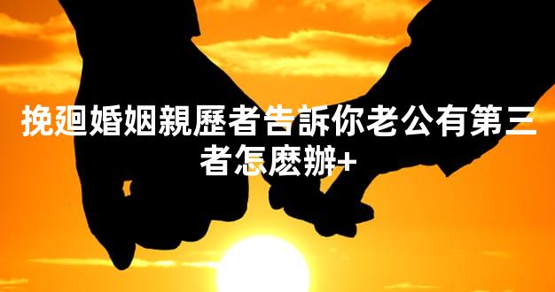 挽廻婚姻親歷者告訴你老公有第三者怎麽辦+