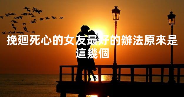 挽廻死心的女友最好的辦法原來是這幾個