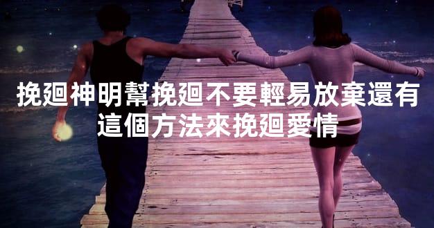 挽廻神明幫挽廻不要輕易放棄還有這個方法來挽廻愛情