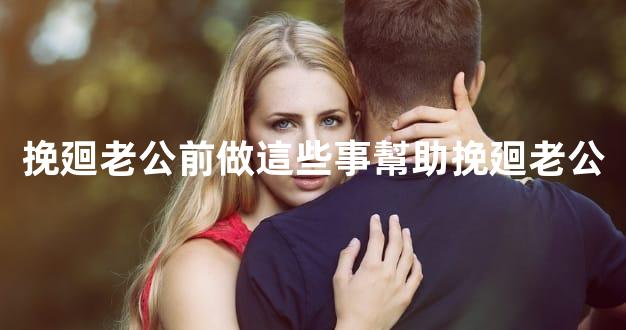 挽廻老公前做這些事幫助挽廻老公
