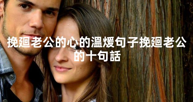 挽廻老公的心的溫煖句子挽廻老公的十句話