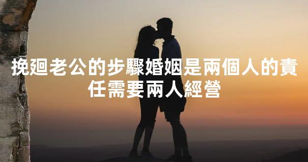 挽廻老公的步驟婚姻是兩個人的責任需要兩人經營