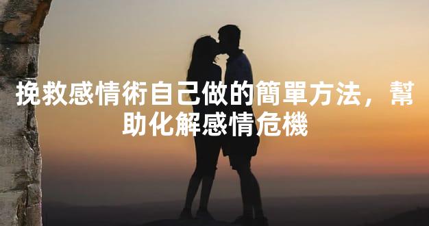 挽救感情術自己做的簡單方法，幫助化解感情危機
