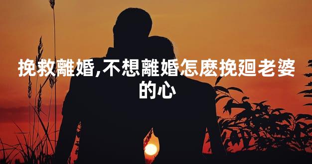 挽救離婚,不想離婚怎麽挽廻老婆的心
