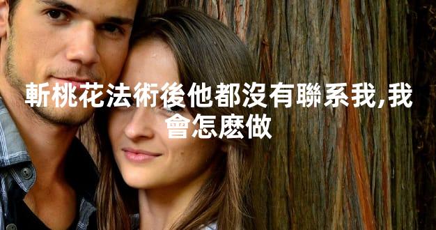 斬桃花法術後他都沒有聯系我,我會怎麽做