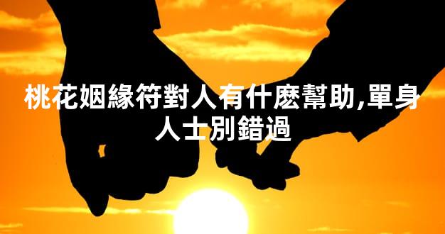 桃花姻緣符對人有什麽幫助,單身人士別錯過