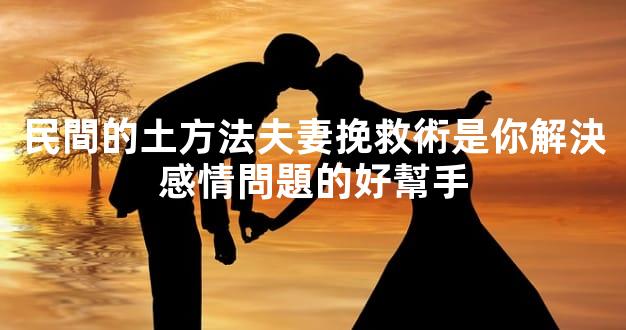 民間的土方法夫妻挽救術是你解決感情問題的好幫手