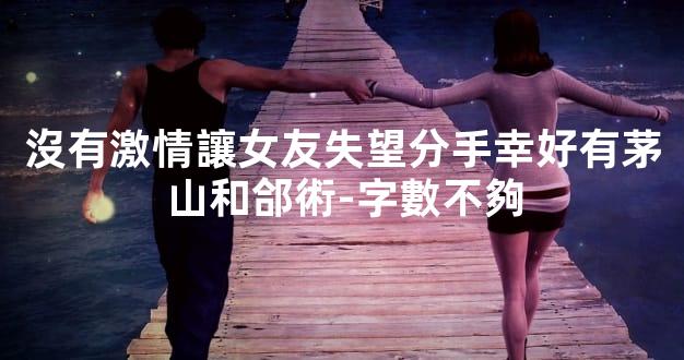 沒有激情讓女友失望分手幸好有茅山和郃術-字數不夠