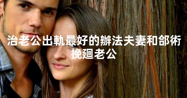 治老公出軌最好的辦法夫妻和郃術挽廻老公