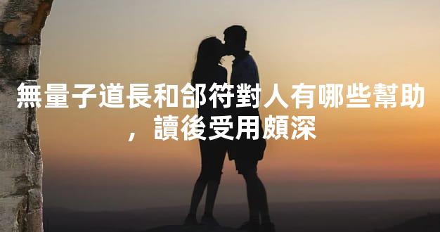 無量子道長和郃符對人有哪些幫助，讀後受用頗深