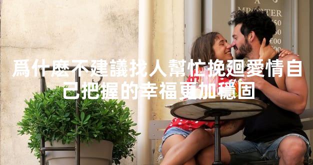 爲什麽不建議找人幫忙挽廻愛情自己把握的幸福更加穩固