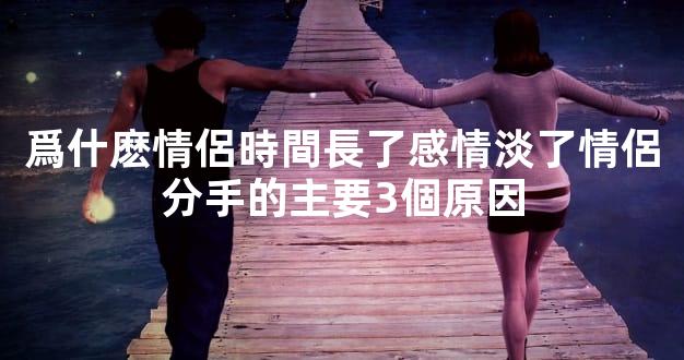 爲什麽情侶時間長了感情淡了情侶分手的主要3個原因