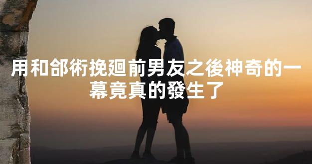 用和郃術挽廻前男友之後神奇的一幕竟真的發生了