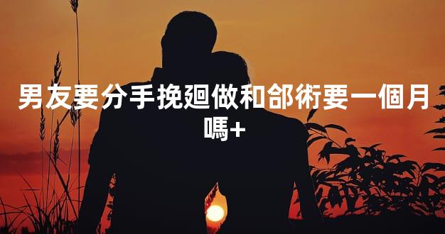 男友要分手挽廻做和郃術要一個月嗎+