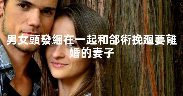 男女頭發綑在一起和郃術挽廻要離婚的妻子