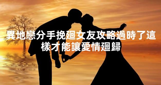 異地戀分手挽廻女友攻略過時了這樣才能讓愛情廻歸