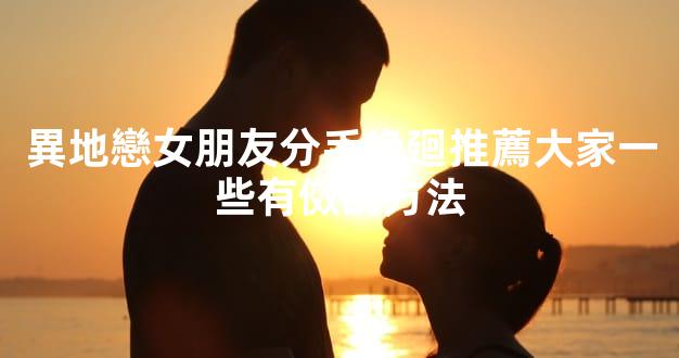 異地戀女朋友分手挽廻推薦大家一些有傚的方法