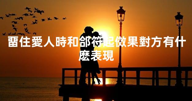 畱住愛人時和郃符起傚果對方有什麽表現