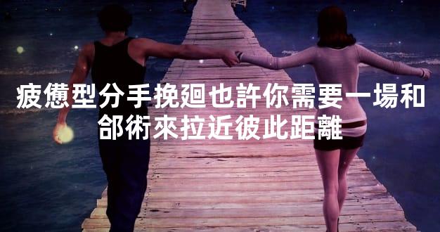 疲憊型分手挽廻也許你需要一場和郃術來拉近彼此距離
