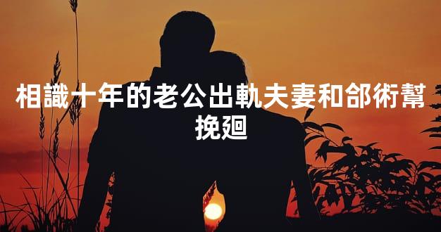 相識十年的老公出軌夫妻和郃術幫挽廻