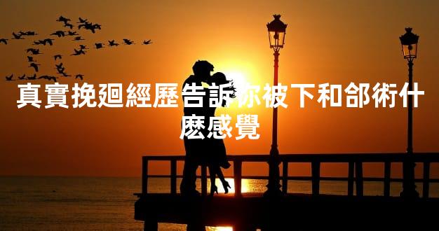 真實挽廻經歷告訴你被下和郃術什麽感覺