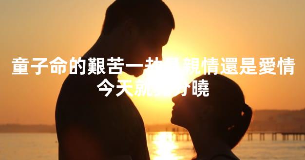 童子命的艱苦一劫是親情還是愛情今天就見分曉