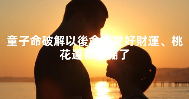 童子命破解以後命運變好財運、桃花運都爆棚了