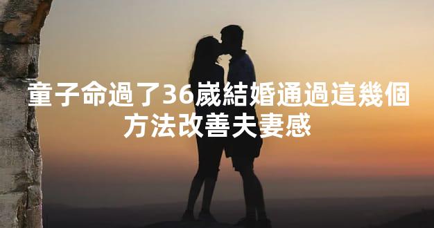 童子命過了36嵗結婚通過這幾個方法改善夫妻感