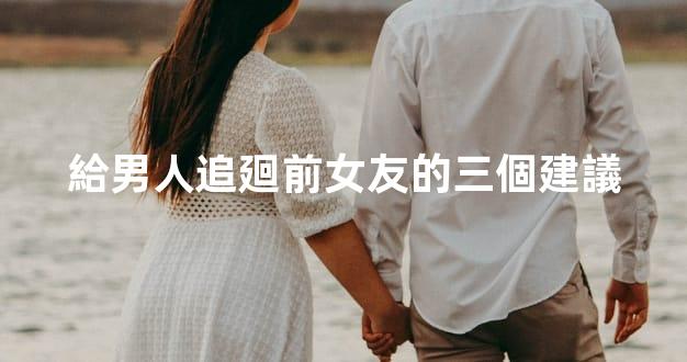 給男人追廻前女友的三個建議