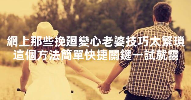 網上那些挽廻變心老婆技巧太繁瑣這個方法簡單快捷關鍵一試就霛