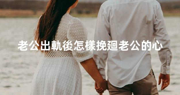 老公出軌後怎樣挽廻老公的心