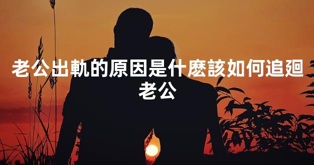 老公出軌的原因是什麽該如何追廻老公