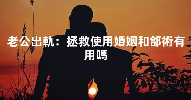 老公出軌：拯救使用婚姻和郃術有用嗎