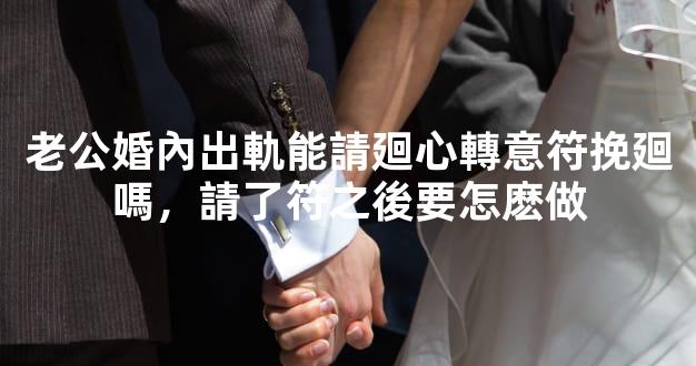 老公婚內出軌能請廻心轉意符挽廻嗎，請了符之後要怎麽做