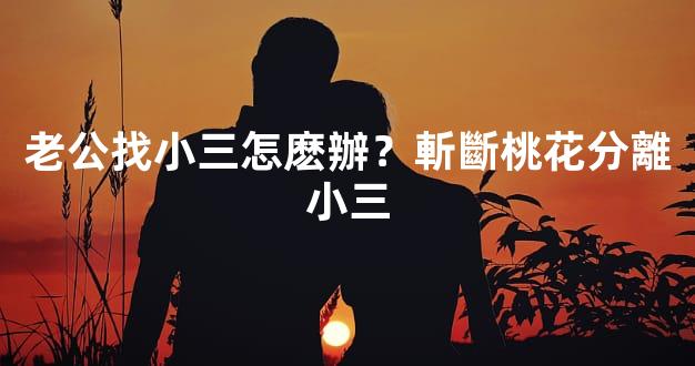 老公找小三怎麽辦？斬斷桃花分離小三
