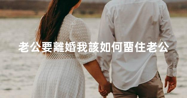 老公要離婚我該如何畱住老公