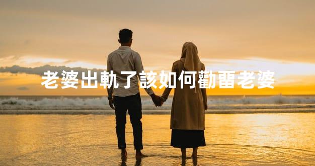 老婆出軌了該如何勸畱老婆