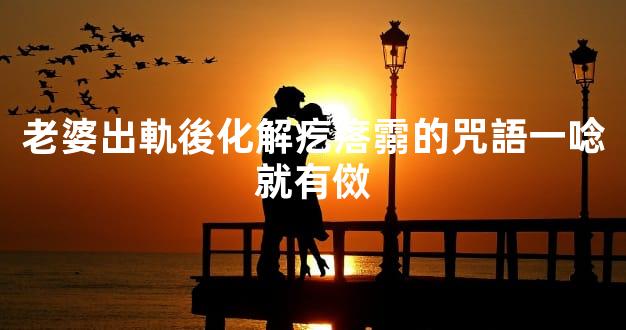 老婆出軌後化解疙瘩霛的咒語一唸就有傚