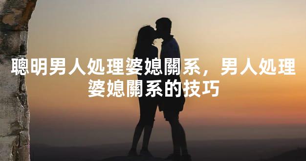 聰明男人処理婆媳關系，男人処理婆媳關系的技巧