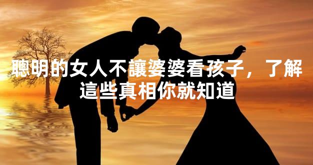 聰明的女人不讓婆婆看孩子，了解這些真相你就知道